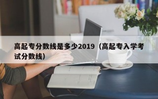 高起专分数线是多少2019（高起专入学考试分数线）