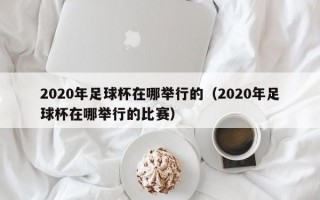 2020年足球杯在哪举行的（2020年足球杯在哪举行的比赛）