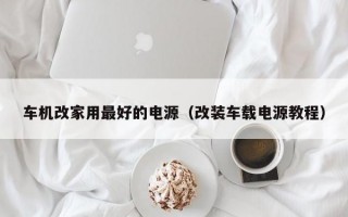 车机改家用最好的电源（改装车载电源教程）