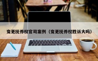 变更抚养权官司案例（变更抚养权胜诉大吗）