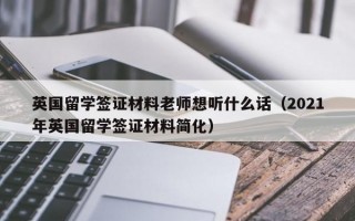 英国留学签证材料老师想听什么话（2021年英国留学签证材料简化）