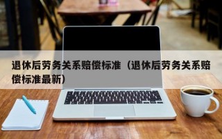 退休后劳务关系赔偿标准（退休后劳务关系赔偿标准最新）