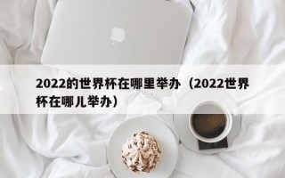 2022的世界杯在哪里举办（2022世界杯在哪儿举办）