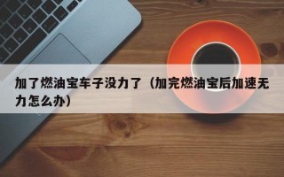 加了燃油宝车子没力了（加完燃油宝后加速无力怎么办）