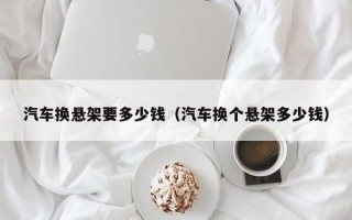 汽车换悬架要多少钱（汽车换个悬架多少钱）