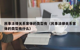 民事法律关系客体的类型有（民事法律关系客体的类型有什么）