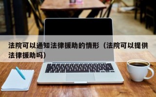 法院可以通知法律援助的情形（法院可以提供法律援助吗）