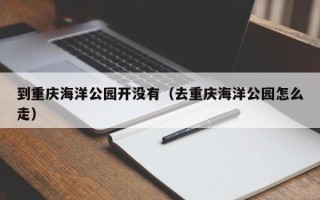 到重庆海洋公园开没有（去重庆海洋公园怎么走）