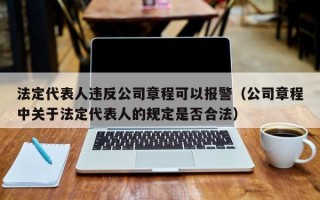 法定代表人违反公司章程可以报警（公司章程中关于法定代表人的规定是否合法）