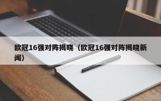 欧冠16强对阵揭晓（欧冠16强对阵揭晓新闻）