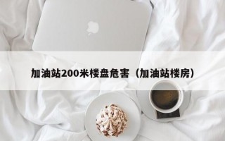 加油站200米楼盘危害（加油站楼房）