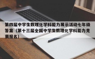 第四届中学生数理化学科能力展示活动七年级答案（第十三届全国中学生数理化学科能力竞赛报名）