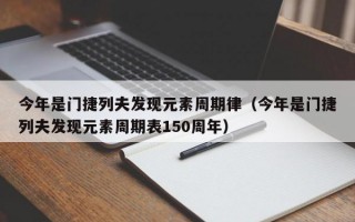 今年是门捷列夫发现元素周期律（今年是门捷列夫发现元素周期表150周年）