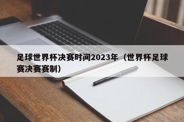 足球世界杯决赛时间2023年（世界杯足球赛决赛赛制）-第1张图片-足球直播_足球免费在线高清直播_足球视频在线观看无插件-24直播网