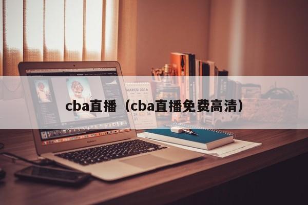 cba直播（cba直播免费高清）-第1张图片-足球直播_足球免费在线高清直播_足球视频在线观看无插件-24直播网