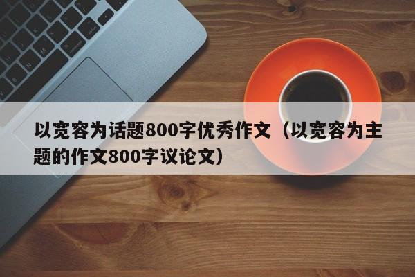 以宽容为话题800字优秀作文（以宽容为主题的作文800字议论文）-第1张图片-足球直播_足球免费在线高清直播_足球视频在线观看无插件-24直播网