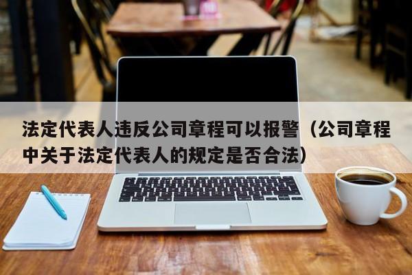 法定代表人违反公司章程可以报警（公司章程中关于法定代表人的规定是否合法）-第1张图片-足球直播_足球免费在线高清直播_足球视频在线观看无插件-24直播网