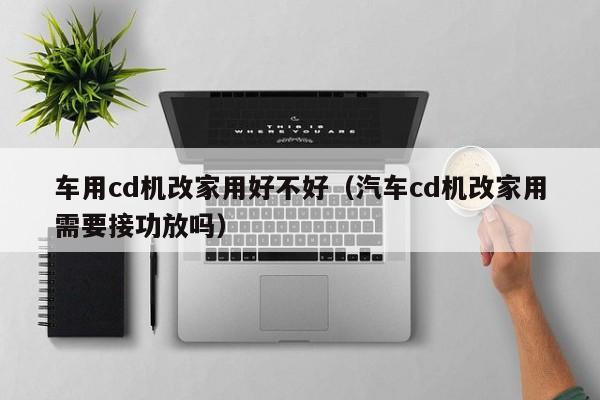 车用cd机改家用好不好（汽车cd机改家用需要接功放吗）-第1张图片-足球直播_足球免费在线高清直播_足球视频在线观看无插件-24直播网