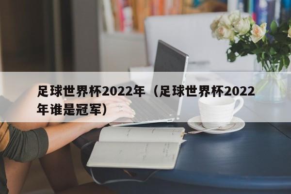 足球世界杯2022年（足球世界杯2022年谁是冠军）-第1张图片-足球直播_足球免费在线高清直播_足球视频在线观看无插件-24直播网