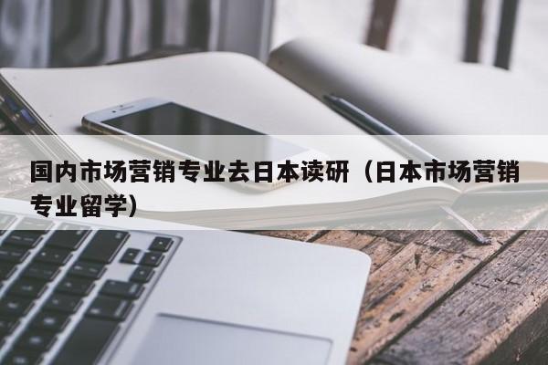 国内市场营销专业去日本读研（日本市场营销专业留学）-第1张图片-足球直播_足球免费在线高清直播_足球视频在线观看无插件-24直播网