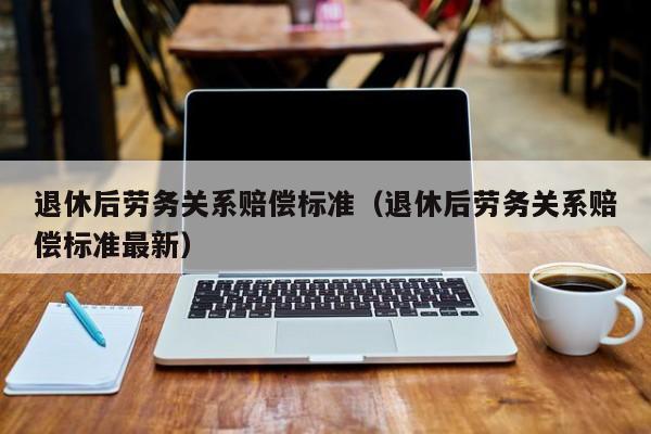 退休后劳务关系赔偿标准（退休后劳务关系赔偿标准最新）-第1张图片-足球直播_足球免费在线高清直播_足球视频在线观看无插件-24直播网