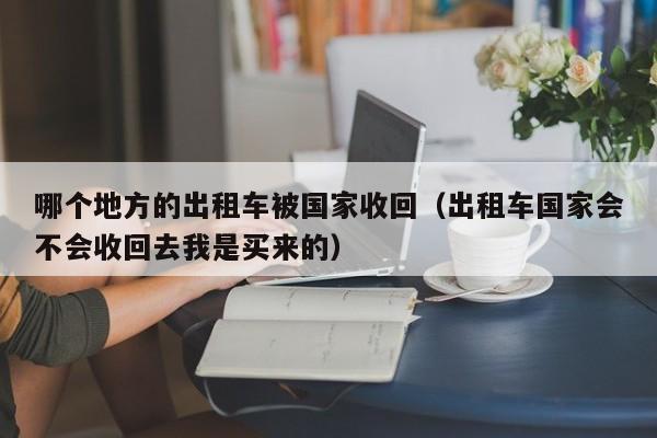 哪个地方的出租车被国家收回（出租车国家会不会收回去我是买来的）-第1张图片-足球直播_足球免费在线高清直播_足球视频在线观看无插件-24直播网