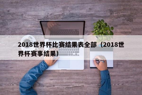 2018世界杯比赛结果表全部（2018世界杯赛事结果）-第1张图片-足球直播_足球免费在线高清直播_足球视频在线观看无插件-24直播网