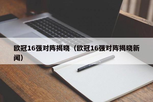 欧冠16强对阵揭晓（欧冠16强对阵揭晓新闻）-第1张图片-足球直播_足球免费在线高清直播_足球视频在线观看无插件-24直播网