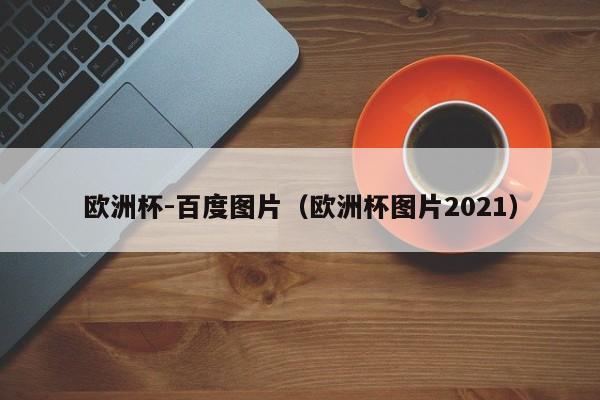 欧洲杯-百度图片（欧洲杯图片2021）-第1张图片-足球直播_足球免费在线高清直播_足球视频在线观看无插件-24直播网