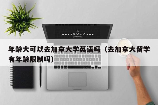 年龄大可以去加拿大学英语吗（去加拿大留学有年龄限制吗）-第1张图片-足球直播_足球免费在线高清直播_足球视频在线观看无插件-24直播网