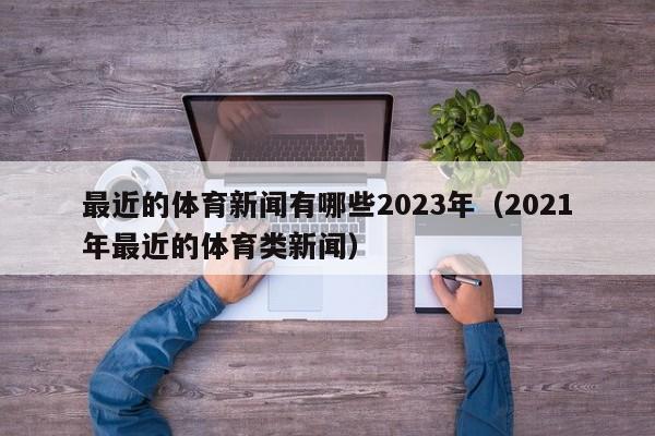 最近的体育新闻有哪些2023年（2021年最近的体育类新闻）-第1张图片-足球直播_足球免费在线高清直播_足球视频在线观看无插件-24直播网