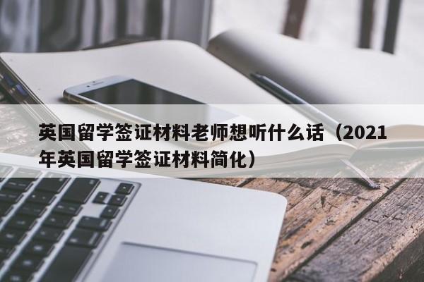 英国留学签证材料老师想听什么话（2021年英国留学签证材料简化）-第1张图片-足球直播_足球免费在线高清直播_足球视频在线观看无插件-24直播网