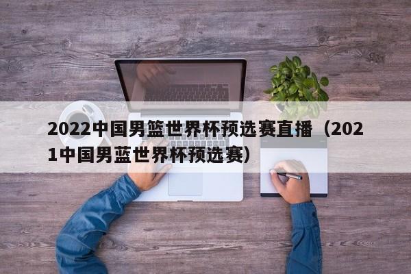 2022中国男篮世界杯预选赛直播（2021中国男蓝世界杯预选赛）-第1张图片-足球直播_足球免费在线高清直播_足球视频在线观看无插件-24直播网